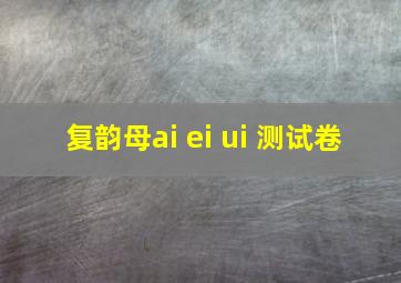 复韵母ai ei ui 测试卷